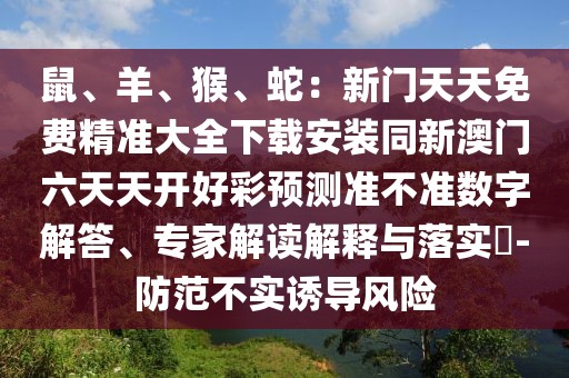 鼠、羊、猴、蛇：新門天天免費(fèi)精準(zhǔn)大全下載安裝同新澳門六天天開好彩預(yù)測準(zhǔn)不準(zhǔn)數(shù)字解答、專家解讀解釋與落實(shí)?-防范不實(shí)誘導(dǎo)風(fēng)險