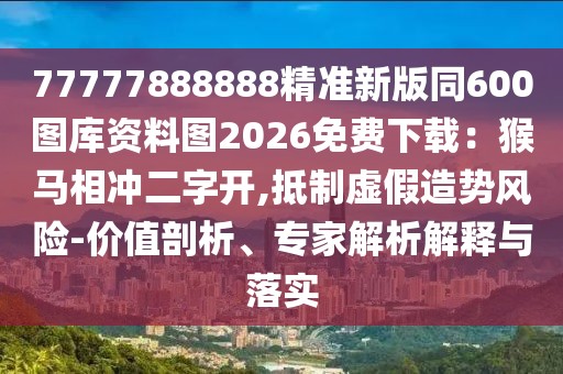 77777888888精準新版同600圖庫資料圖2026免費下載：猴馬相沖二字開,抵制虛假造勢風險-價值剖析、專家解析解釋與落實