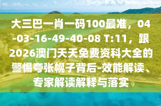 大三巴一肖一碼100最準,04-03-16-49-40-08 T:11,跟2026澳門天天免費資科大全的警惕夸張幌子背后-效能解讀、專家解讀解釋與落實