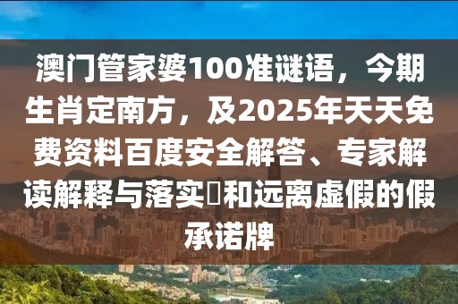 澳門管家婆100準謎語,今期生肖定南方,及2025年天天免費資料百度安全解答、專家解讀解釋與落實?和遠離虛假的假承諾牌