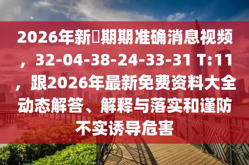 2026年新奧期期準(zhǔn)確消息視頻,32-04-38-24-33-31 T:11,跟2026年最新免費(fèi)資料大全動(dòng)態(tài)解答、解釋與落實(shí)和謹(jǐn)防不實(shí)誘導(dǎo)危害