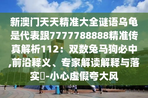 新澳門天天精準(zhǔn)大全謎語烏龜是代表跟7777788888精準(zhǔn)傳真解析112：雙數(shù)兔馬狗必中,前沿釋義、專家解讀解釋與落實?-小心虛假夸大風(fēng)