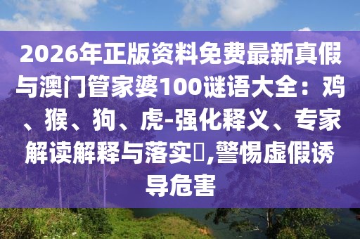 2026年正版資料免費最新真假與澳門管家婆100謎語大全:雞、猴、狗、虎-強化釋義、專家解讀解釋與落實?,警惕虛假誘導危害