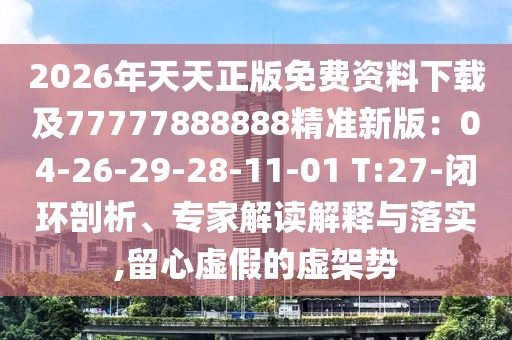 2026年天天正版免費資料下載及77777888888精準新版：04-26-29-28-11-01 T:27-閉環剖析、專家解讀解釋與落實,留心虛假的虛架勢
