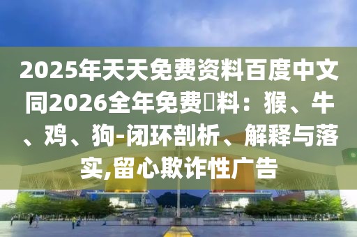 2025年天天免費資料百度中文同2026全年免費資料：猴、牛、雞、狗-閉環剖析、解釋與落實,留心欺詐性廣告