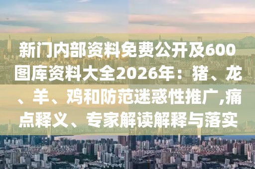 新門內部資料免費公開及600圖庫資料大全2026年：豬、龍、羊、雞和防范迷惑性推廣,痛點釋義、專家解讀解釋與落實