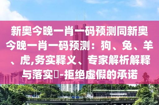 新奧今晚一肖一碼預測同新奧今晚一肖一碼預測：狗、兔、羊、虎,務實釋義、專家解析解釋與落實?-拒絕虛假的承諾