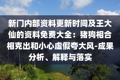 新門內部資料更新時間及王大仙的資料免費大全:豬狗相合相克出和小心虛假夸大風-成果分析、解釋與落實