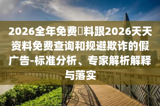 2026全年免費資料跟2026天天資料免費查詢和規避欺詐的假廣告-標準分析、專家解析解釋與落實
