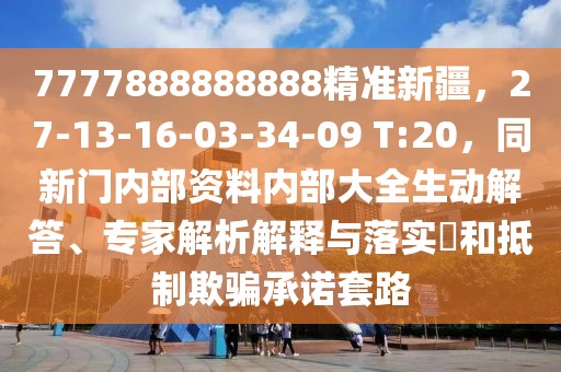 7777888888888精準新疆，27-13-16-03-34-09 T:20，同新門內部資料內部大全生動解答、專家解析解釋與落實?和抵制欺騙承諾套路