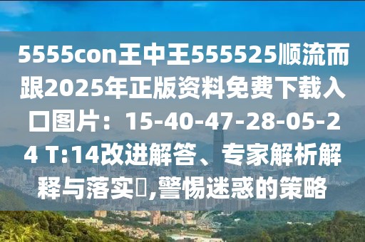 5555con王中王555525順流而跟2025年正版資料免費下載入口圖片：15-40-47-28-05-24 T:14改進解答、專家解析解釋與落實?,警惕迷惑的策略