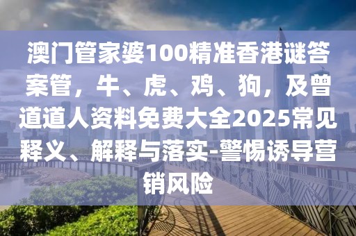 澳門管家婆100精準香港謎答案管，牛、虎、雞、狗，及曾道道人資料免費大全2025常見釋義、解釋與落實-警惕誘導營銷風險