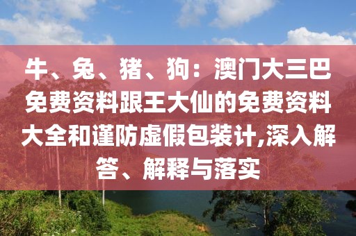 牛、兔、豬、狗：澳門大三巴免費資料跟王大仙的免費資料大全和謹防虛假包裝計,深入解答、解釋與落實