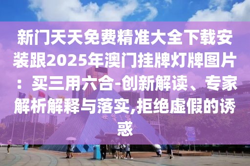 新門天天免費精準大全下載安裝跟2025年澳門掛牌燈牌圖片：買三用六合-創新解讀、專家解析解釋與落實,拒絕虛假的誘惑
