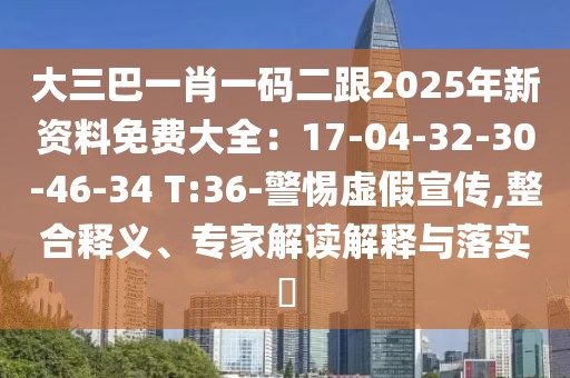 大三巴一肖一碼二跟2025年新資料免費大全：17-04-32-30-46-34 T:36-警惕虛假宣傳,整合釋義、專家解讀解釋與落實?