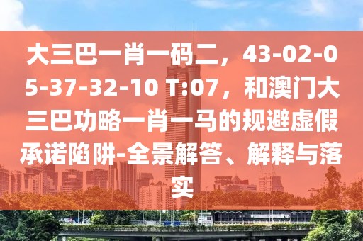 大三巴一肖一碼二，43-02-05-37-32-10 T:07，和澳門大三巴功略一肖一馬的規避虛假承諾陷阱-全景解答、解釋與落實