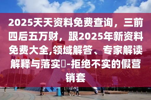 2025天天資料免費查詢,三前四后五萬財,跟2025年新資料免費大全,領域解答、專家解讀解釋與落實?-拒絕不實的假營銷套