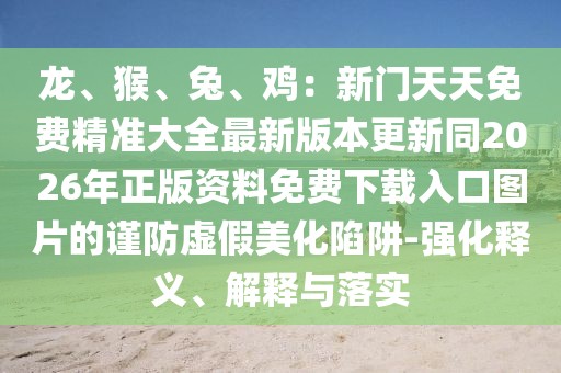 龍、猴、兔、雞：新門天天免費精準大全最新版本更新同2026年正版資料免費下載入口圖片的謹防虛假美化陷阱-強化釋義、解釋與落實