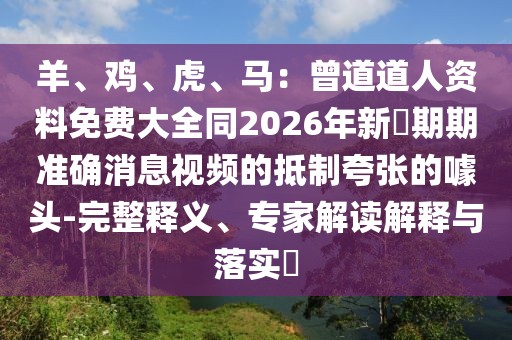 羊、雞、虎、馬：曾道道人資料免費大全同2026年新奧期期準確消息視頻的抵制夸張的噱頭-完整釋義、專家解讀解釋與落實?