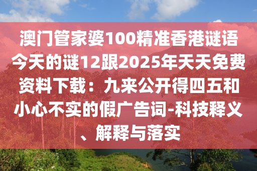 澳門管家婆100精準香港謎語今天的謎12跟2025年天天免費資料下載：九來公開得四五和小心不實的假廣告詞-科技釋義、解釋與落實
