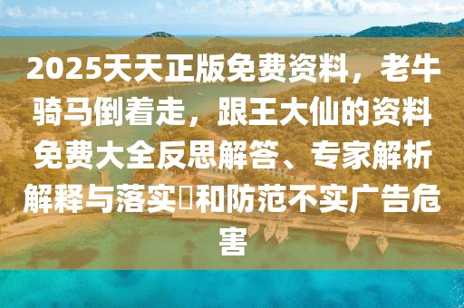 2025天天正版免費資料,老牛騎馬倒著走,跟王大仙的資料免費大全反思解答、專家解析解釋與落實?和防范不實廣告危害