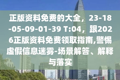 正版資料免費(fèi)的大全,23-18-05-09-01-39 T:04,跟2026正版資料免費(fèi)領(lǐng)取指南,警惕虛假信息迷霧-場(chǎng)景解答、解釋與落實(shí)