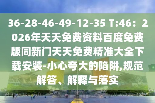 36-28-46-49-12-35 T:46：2026年天天免費資料百度免費版同新門天天免費精準大全下載安裝-小心夸大的陷阱,規范解答、解釋與落實