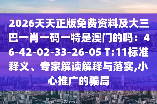 2026天天正版免費資料及大三巴一肖一碼一特是澳門的嗎：46-42-02-33-26-05 T:11標準釋義、專家解讀解釋與落實,小心推廣的騙局