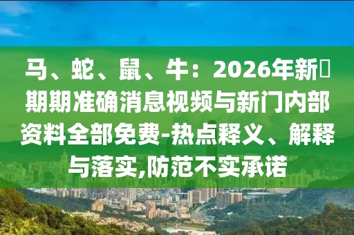 馬、蛇、鼠、牛：2026年新奧期期準確消息視頻與新門內部資料全部免費-熱點釋義、解釋與落實,防范不實承諾