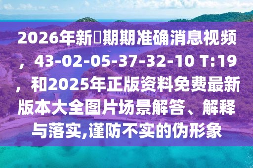2026年新奧期期準確消息視頻，43-02-05-37-32-10 T:19，和2025年正版資料免費最新版本大全圖片場景解答、解釋與落實,謹防不實的偽形象