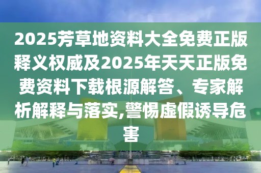 2025芳草地資料大全免費正版釋義權威及2025年天天正版免費資料下載根源解答、專家解析解釋與落實,警惕虛假誘導危害