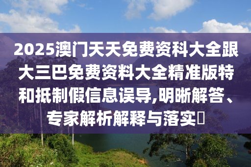 2025澳門天天免費資科大全跟大三巴免費資料大全精準(zhǔn)版特和抵制假信息誤導(dǎo),明晰解答、專家解析解釋與落實?