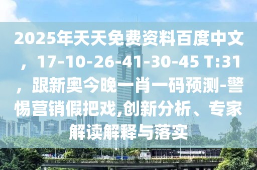 2025年天天免費資料百度中文，17-10-26-41-30-45 T:31，跟新奧今晚一肖一碼預測-警惕營銷假把戲,創(chuàng)新分析、專家解讀解釋與落實
