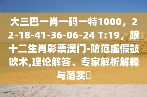 大三巴一肖一碼一特1000,22-18-41-36-06-24 T:19,跟十二生肖彩票澳門-防范虛假鼓吹術(shù),理論解答、專家解析解釋與落實(shí)?