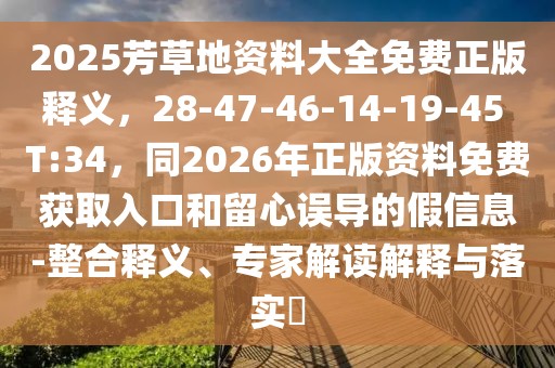 2025芳草地資料大全免費正版釋義,28-47-46-14-19-45 T:34,同2026年正版資料免費獲取入口和留心誤導(dǎo)的假信息-整合釋義、專家解讀解釋與落實?