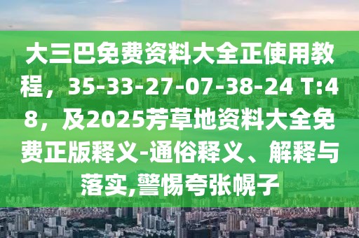 大三巴免費(fèi)資料大全正使用教程，35-33-27-07-38-24 T:48，及2025芳草地資料大全免費(fèi)正版釋義-通俗釋義、解釋與落實(shí),警惕夸張幌子