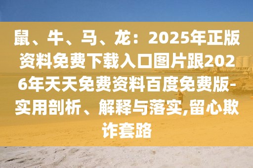 鼠、牛、馬、龍：2025年正版資料免費下載入口圖片跟2026年天天免費資料百度免費版-實用剖析、解釋與落實,留心欺詐套路