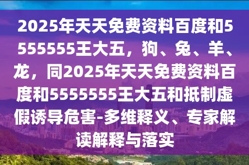 2025年天天免費資料百度和5555555王大五，狗、兔、羊、龍，同2025年天天免費資料百度和5555555王大五和抵制虛假誘導危害-多維釋義、專家解讀解釋與落實