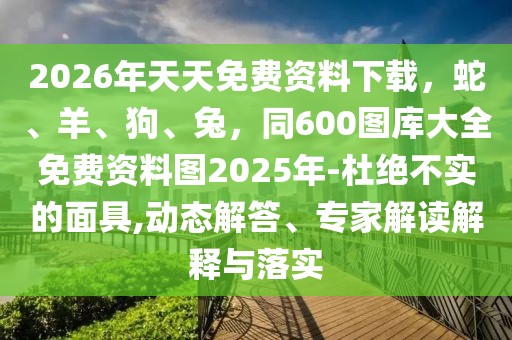 2026年天天免費資料下載，蛇、羊、狗、兔，同600圖庫大全免費資料圖2025年-杜絕不實的面具,動態(tài)解答、專家解讀解釋與落實