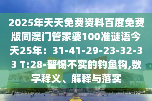 2025年天天免費(fèi)資料百度免費(fèi)版同澳門(mén)管家婆100準(zhǔn)謎語(yǔ)今天25年：31-41-29-23-32-33 T:28-警惕不實(shí)的釣魚(yú)鉤,數(shù)字釋義、解釋與落實(shí)