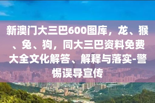 新澳門大三巴600圖庫,龍、猴、兔、狗,同大三巴資料免費(fèi)大全文化解答、解釋與落實(shí)-警惕誤導(dǎo)宣傳