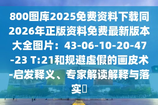 800圖庫(kù)2025免費(fèi)資料下載同2026年正版資料免費(fèi)最新版本大全圖片:43-06-10-20-47-23 T:21和規(guī)避虛假的畫皮術(shù)-啟發(fā)釋義、專家解讀解釋與落實(shí)?