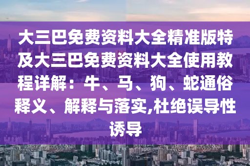 大三巴免費資料大全精準版特及大三巴免費資料大全使用教程詳解:牛、馬、狗、蛇通俗釋義、解釋與落實,杜絕誤導性誘導