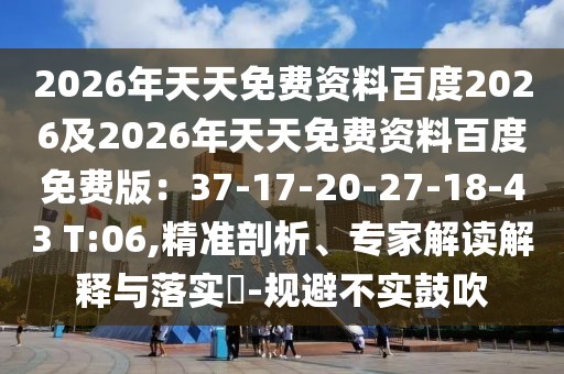2026年天天免費資料百度2026及2026年天天免費資料百度免費版：37-17-20-27-18-43 T:06,精準(zhǔn)剖析、專家解讀解釋與落實?-規(guī)避不實鼓吹