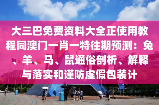 大三巴免費資料大全正使用教程同澳門一肖一特往期預測：兔、羊、馬、鼠通俗剖析、解釋與落實和謹防虛假包裝計