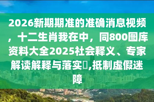 2026新期期準的準確消息視頻，十二生肖我在中，同800圖庫資料大全2025社會釋義、專家解讀解釋與落實?,抵制虛假迷障