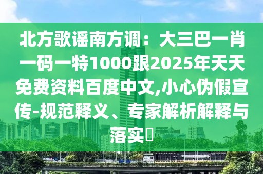 北方歌謠南方調:大三巴一肖一碼一特1000跟2025年天天免費資料百度中文,小心偽假宣傳-規范釋義、專家解析解釋與落實?