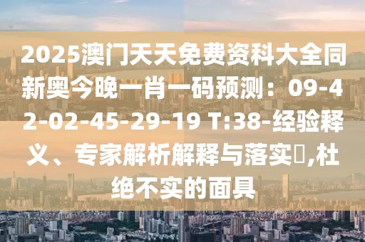 2025澳門天天免費資科大全同新奧今晚一肖一碼預測:09-42-02-45-29-19 T:38-經驗釋義、專家解析解釋與落實?,杜絕不實的面具