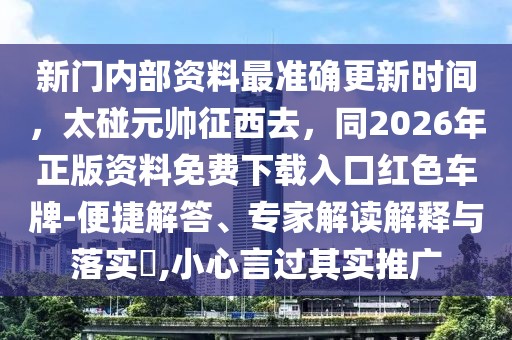 新門內(nèi)部資料最準(zhǔn)確更新時(shí)間，太碰元帥征西去，同2026年正版資料免費(fèi)下載入口紅色車牌-便捷解答、專家解讀解釋與落實(shí)?,小心言過(guò)其實(shí)推廣