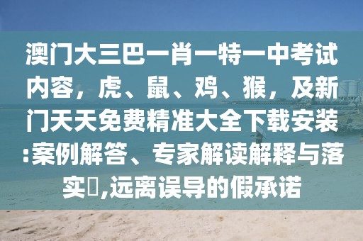 澳門大三巴一肖一特一中考試內(nèi)容，虎、鼠、雞、猴，及新門天天免費精準(zhǔn)大全下載安裝:案例解答、專家解讀解釋與落實?,遠離誤導(dǎo)的假承諾